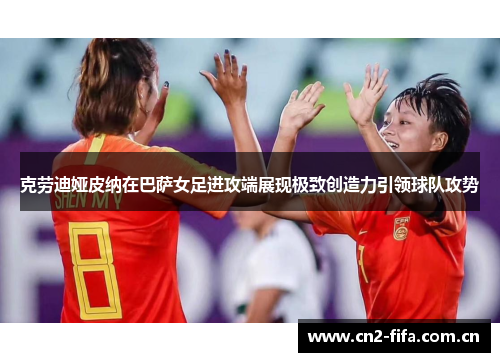 克劳迪娅皮纳在巴萨女足进攻端展现极致创造力引领球队攻势