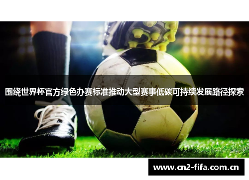 围绕世界杯官方绿色办赛标准推动大型赛事低碳可持续发展路径探索